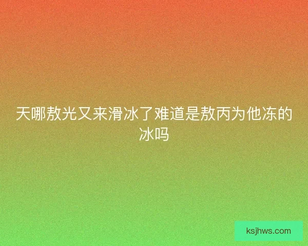 天哪敖光又来滑冰了难道是敖丙为他冻的冰吗
