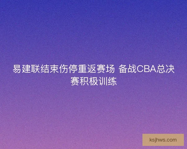 易建联结束伤停重返赛场 备战CBA总决赛积极训练