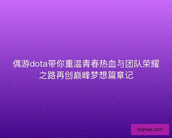 偶游dota带你重温青春热血与团队荣耀之路再创巅峰梦想篇章记