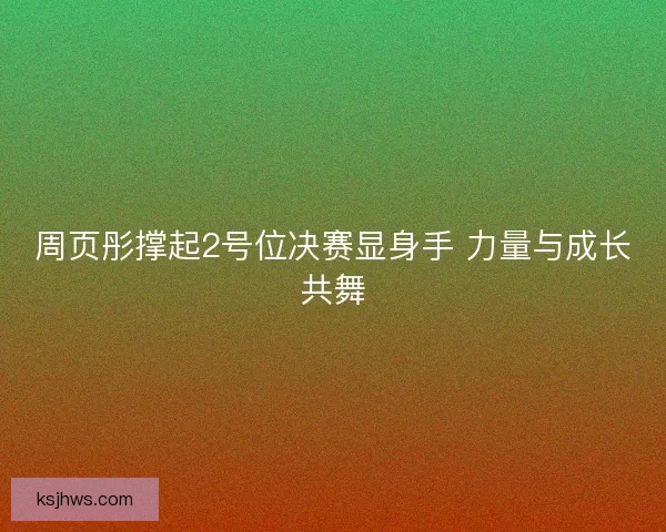 周页彤撑起2号位决赛显身手 力量与成长共舞
