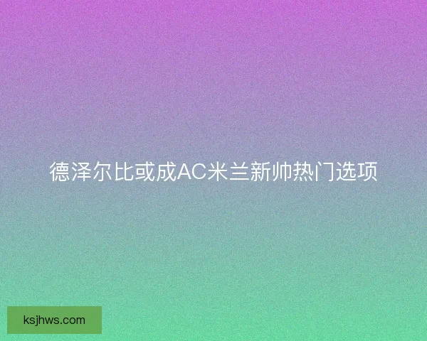 德泽尔比或成AC米兰新帅热门选项