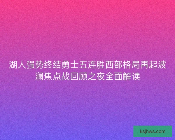 湖人强势终结勇士五连胜西部格局再起波澜焦点战回顾之夜全面解读