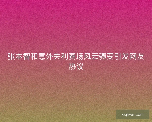 张本智和意外失利赛场风云骤变引发网友热议