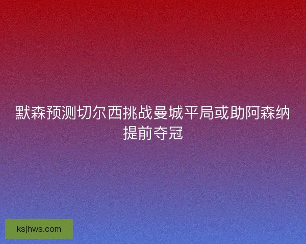 默森预测切尔西挑战曼城平局或助阿森纳提前夺冠